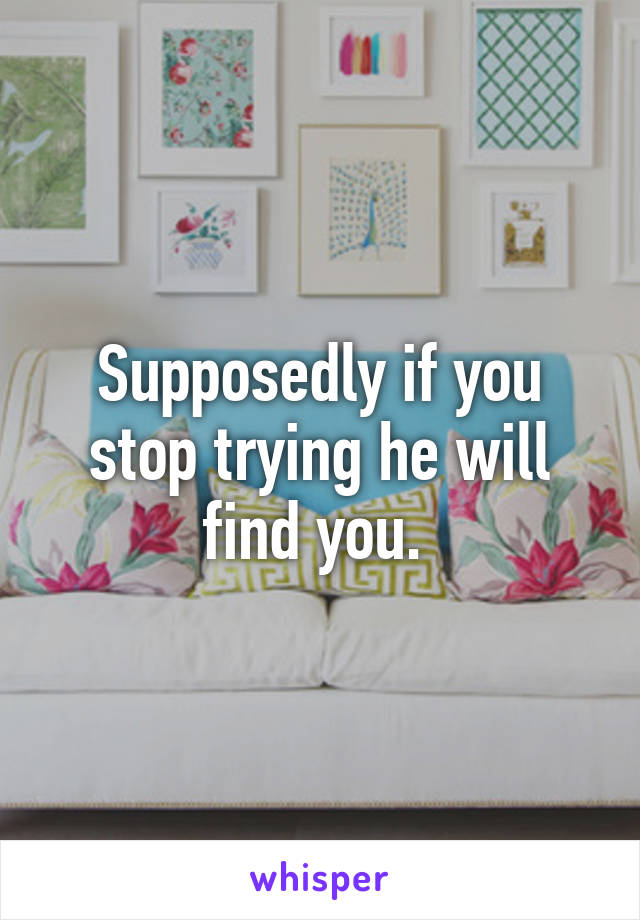 Supposedly if you stop trying he will find you. 