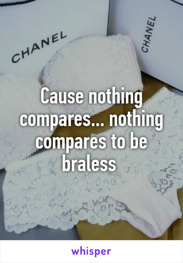 Cause nothing compares... nothing compares to be braless 