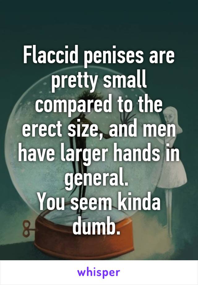 Flaccid penises are pretty small compared to the erect size, and men have larger hands in general. 
You seem kinda dumb. 