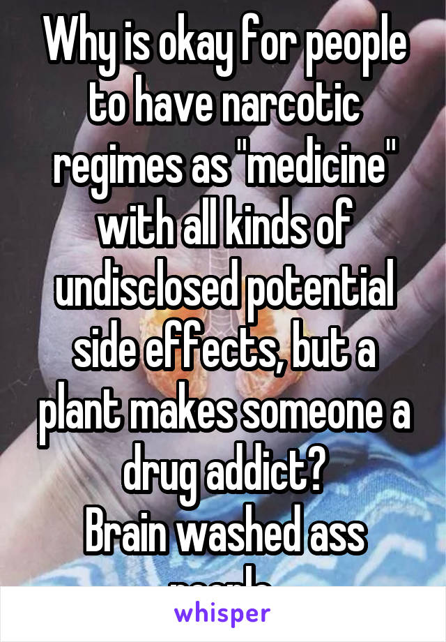 Why is okay for people to have narcotic regimes as "medicine" with all kinds of undisclosed potential side effects, but a plant makes someone a drug addict?
Brain washed ass people 