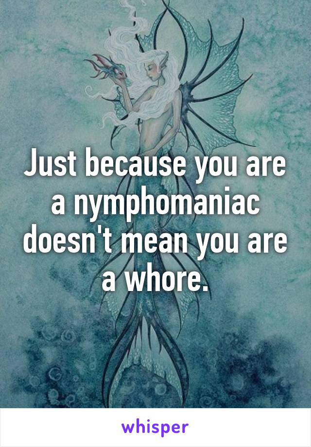 Just because you are a nymphomaniac doesn't mean you are a whore.