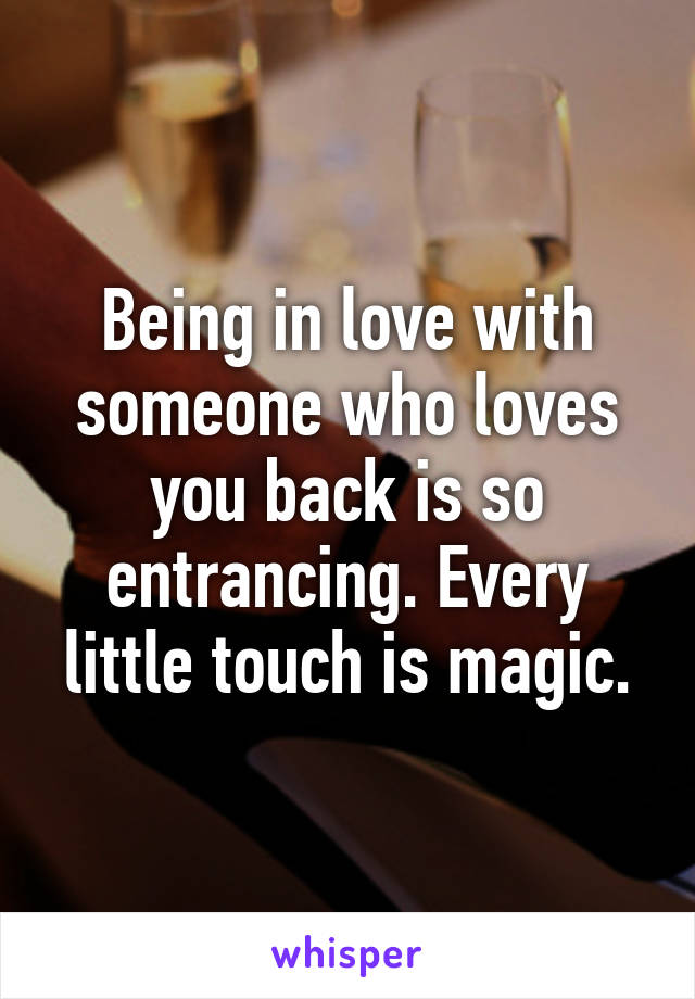 Being in love with someone who loves you back is so entrancing. Every little touch is magic.