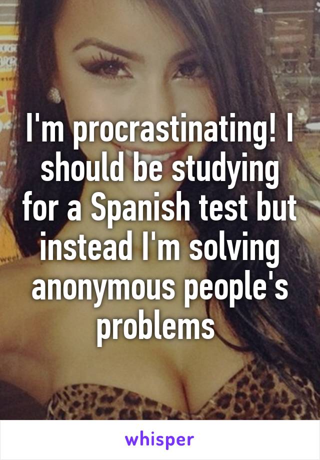 I'm procrastinating! I should be studying for a Spanish test but instead I'm solving anonymous people's problems 