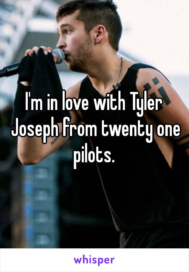 I'm in love with Tyler Joseph from twenty one pilots. 