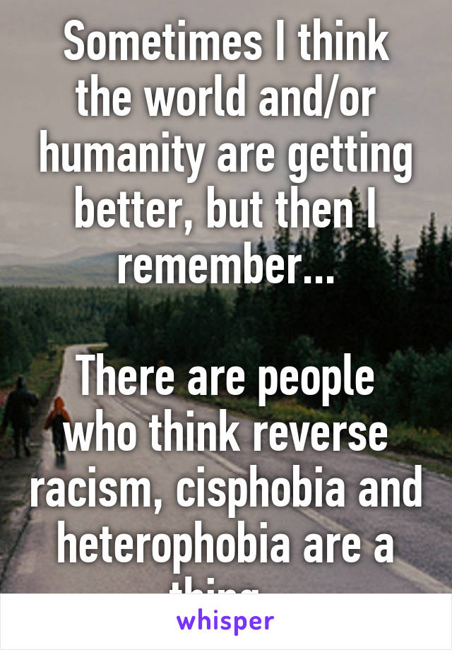 Sometimes I think the world and/or humanity are getting better, but then I remember...

There are people who think reverse racism, cisphobia and heterophobia are a thing. 