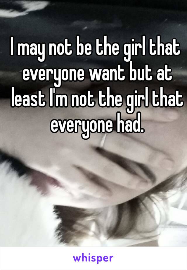 I may not be the girl that everyone want but at least I'm not the girl that everyone had.