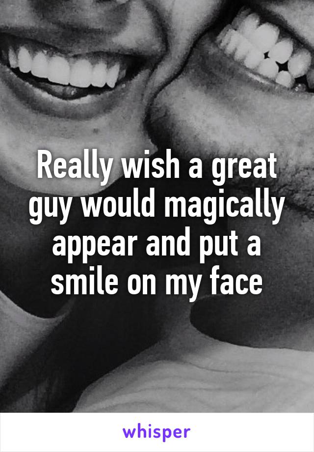 Really wish a great guy would magically appear and put a smile on my face