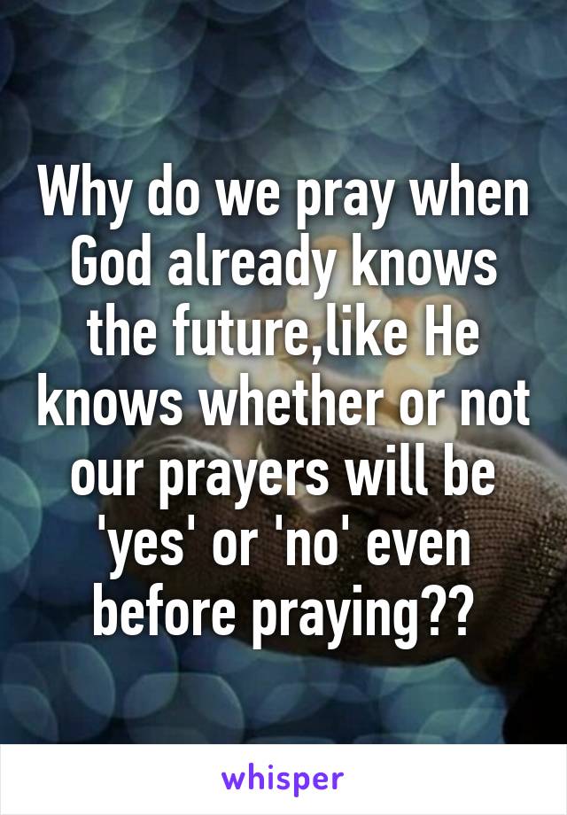 Why do we pray when God already knows the future,like He knows whether or not our prayers will be 'yes' or 'no' even before praying??