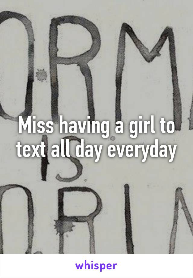 Miss having a girl to text all day everyday