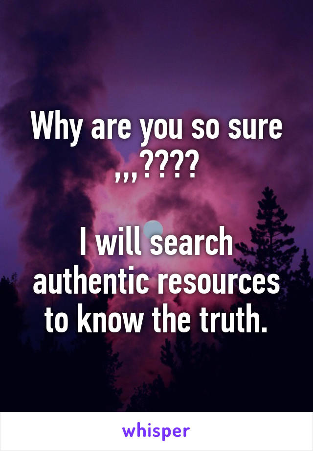 Why are you so sure ,,,????

I will search authentic resources to know the truth.