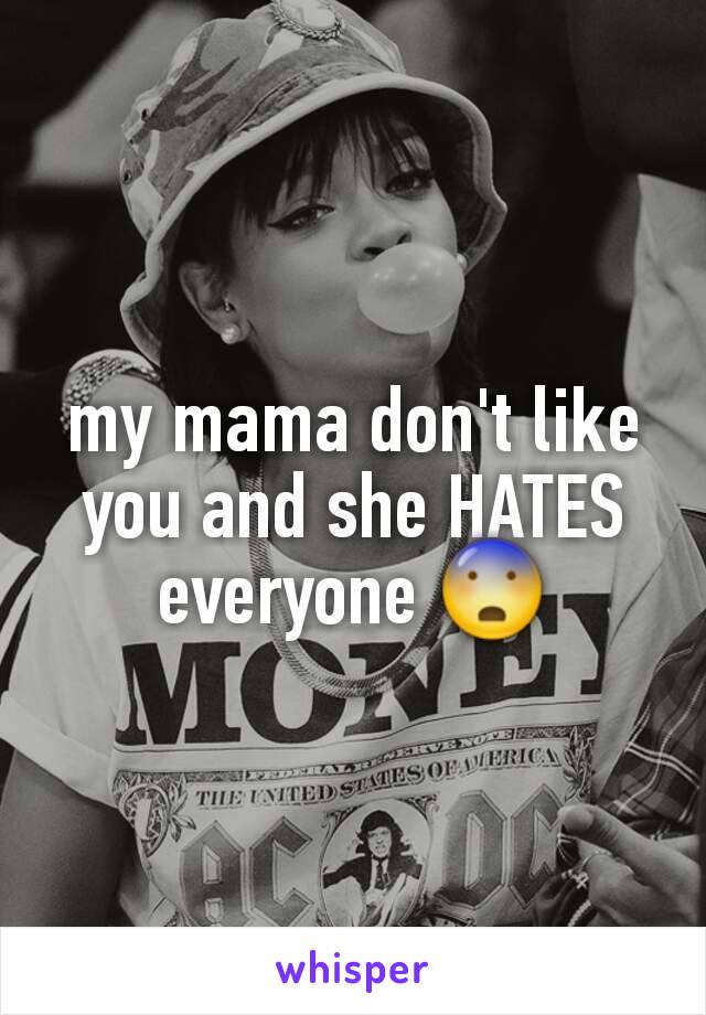 my mama don't like you and she HATES everyone 😨