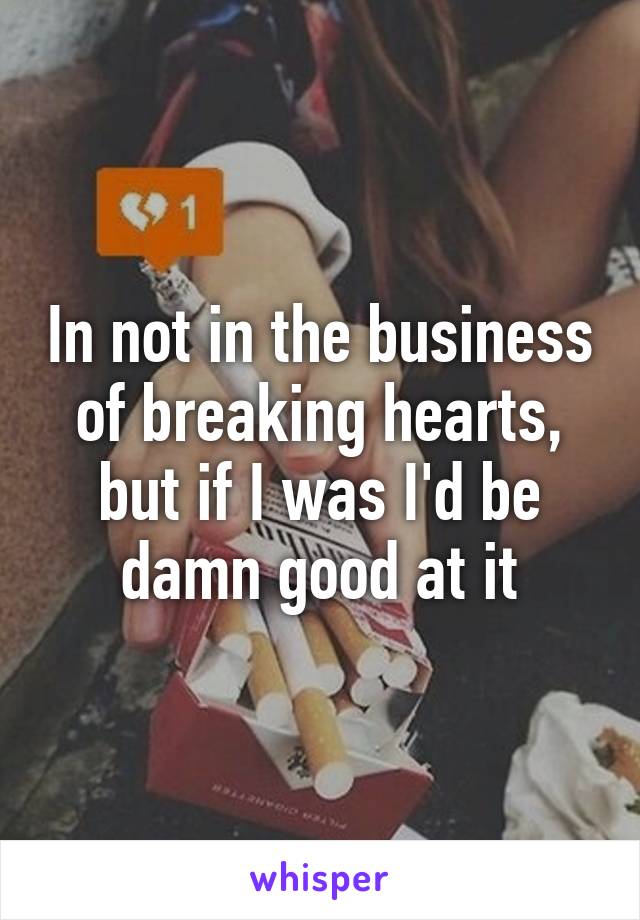 In not in the business of breaking hearts, but if I was I'd be damn good at it