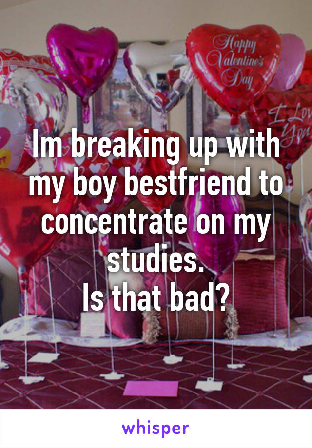 Im breaking up with my boy bestfriend to concentrate on my studies.
Is that bad?