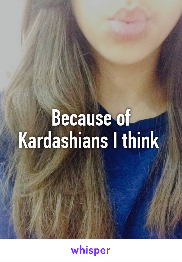 Because of Kardashians I think 