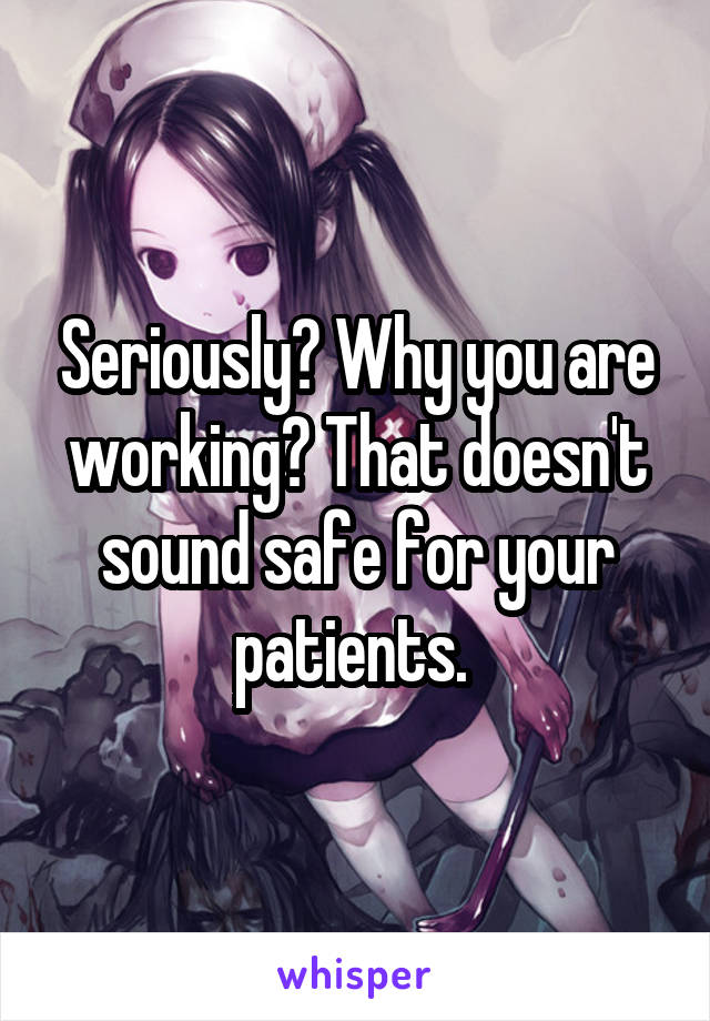 Seriously? Why you are working? That doesn't sound safe for your patients. 