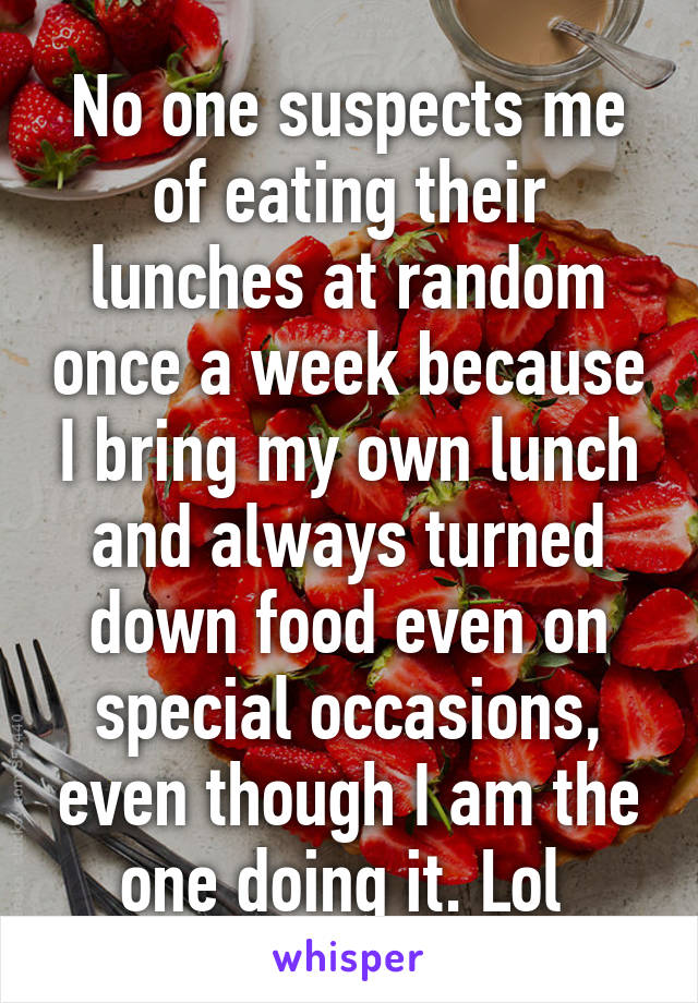 No one suspects me of eating their lunches at random once a week because I bring my own lunch and always turned down food even on special occasions, even though I am the one doing it. Lol 