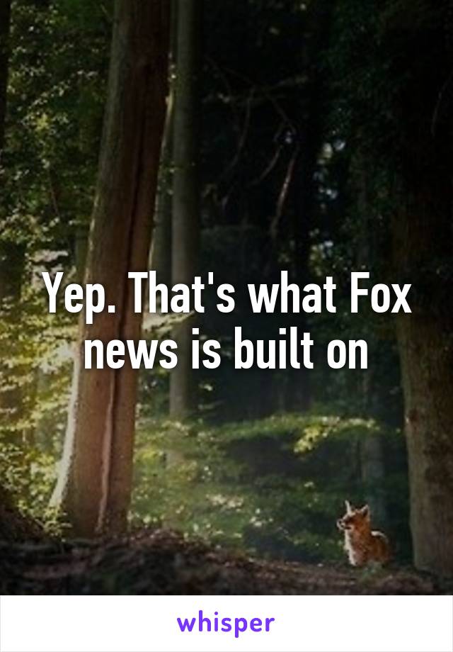 Yep. That's what Fox news is built on