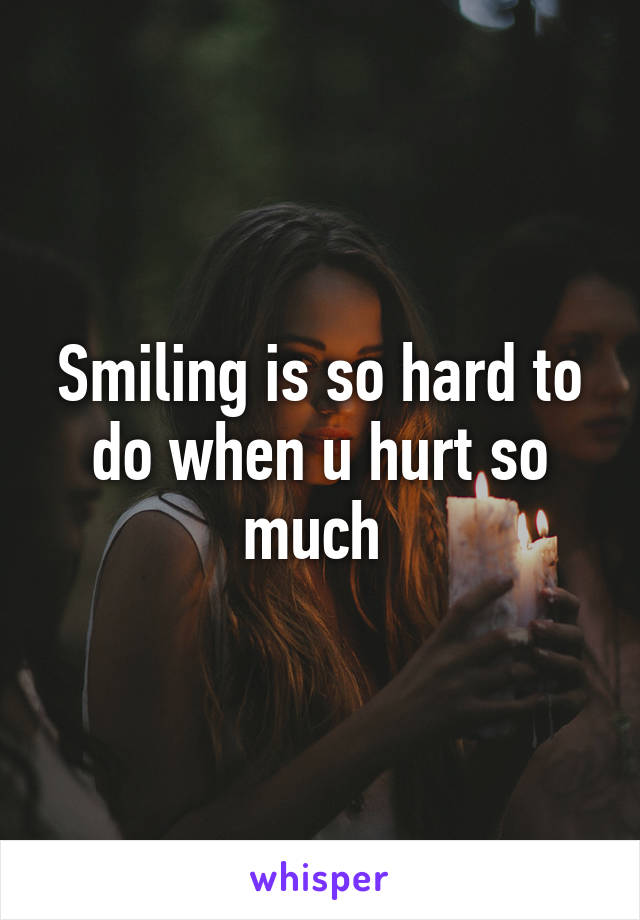 Smiling is so hard to do when u hurt so much 