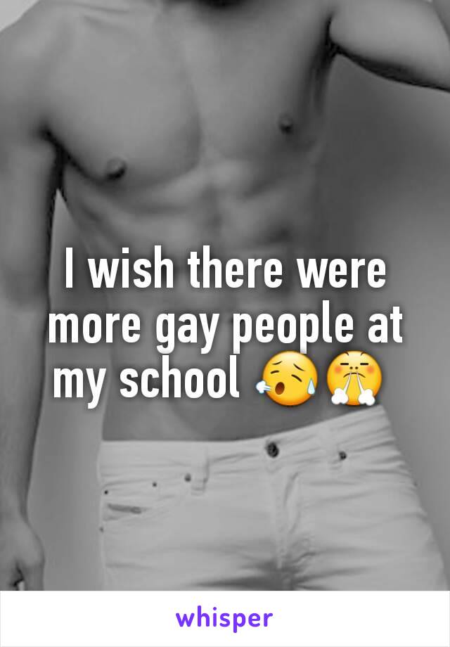 I wish there were more gay people at my school 😥😤 