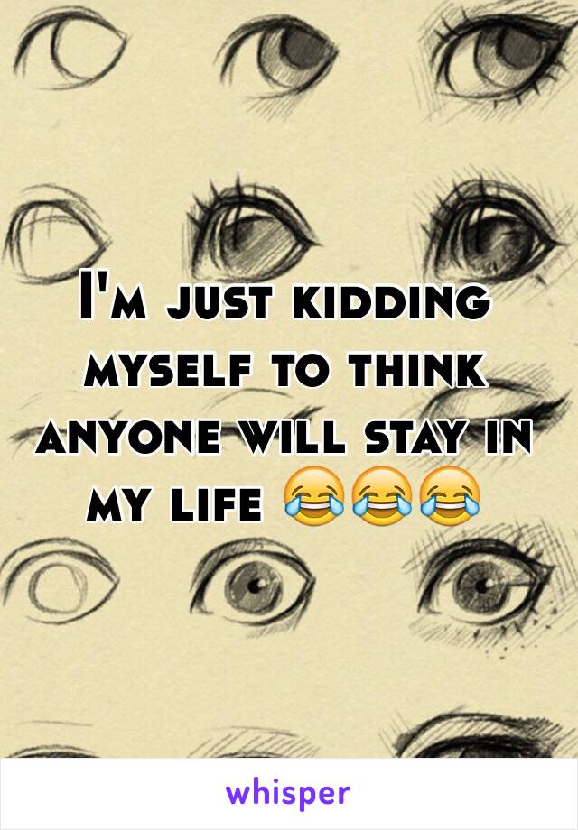 I'm just kidding myself to think anyone will stay in my life 😂😂😂