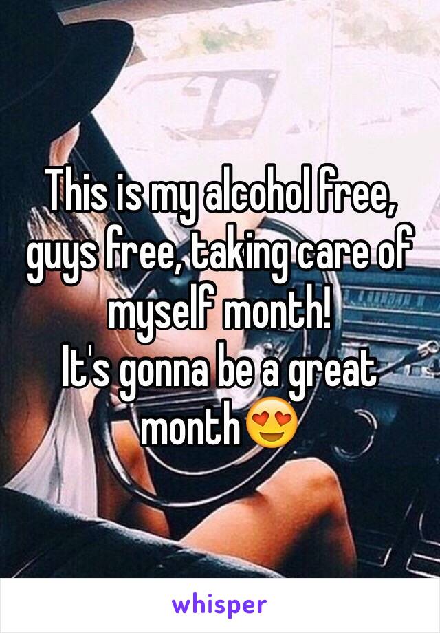 This is my alcohol free, guys free, taking care of myself month!
It's gonna be a great month😍