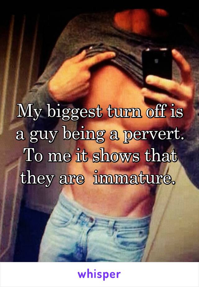 My biggest turn off is a guy being a pervert. To me it shows that they are  immature. 