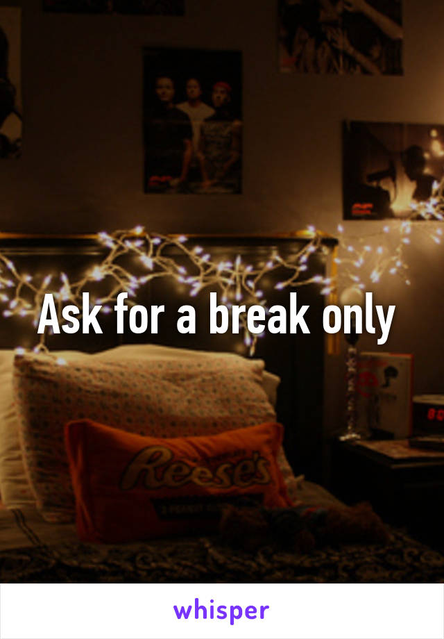 Ask for a break only 