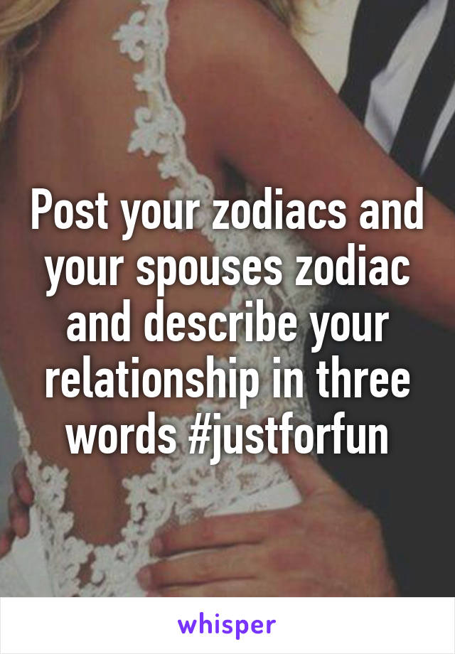 Post your zodiacs and your spouses zodiac and describe your relationship in three words #justforfun