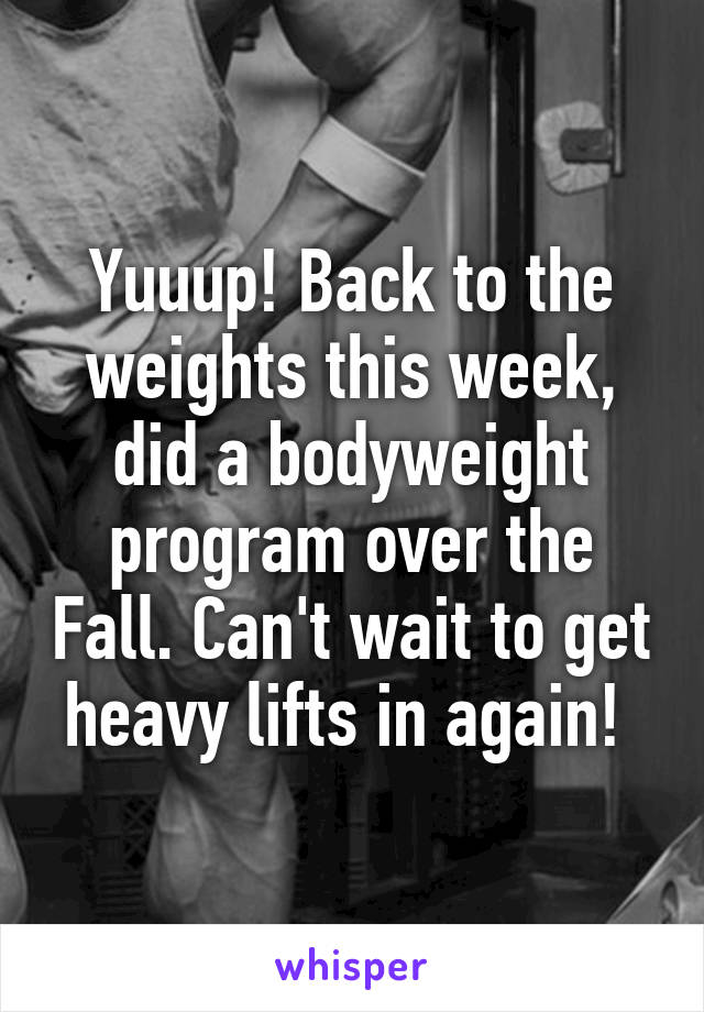 Yuuup! Back to the weights this week, did a bodyweight program over the Fall. Can't wait to get heavy lifts in again! 