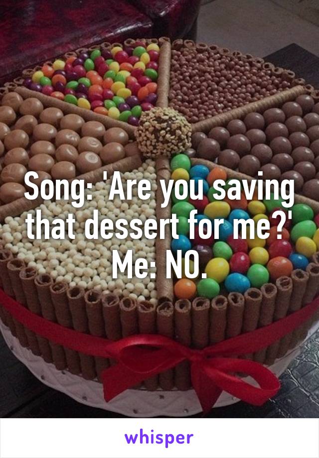 Song: 'Are you saving that dessert for me?'
Me: NO.