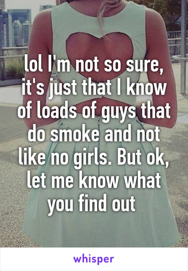 lol I'm not so sure, it's just that I know of loads of guys that do smoke and not like no girls. But ok, let me know what you find out 