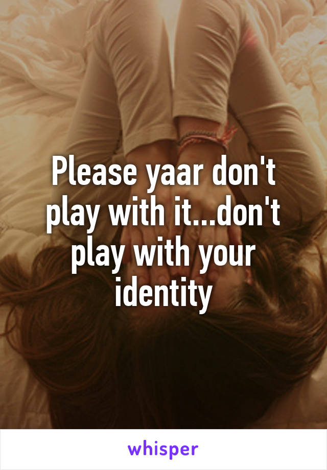 Please yaar don't play with it...don't play with your identity