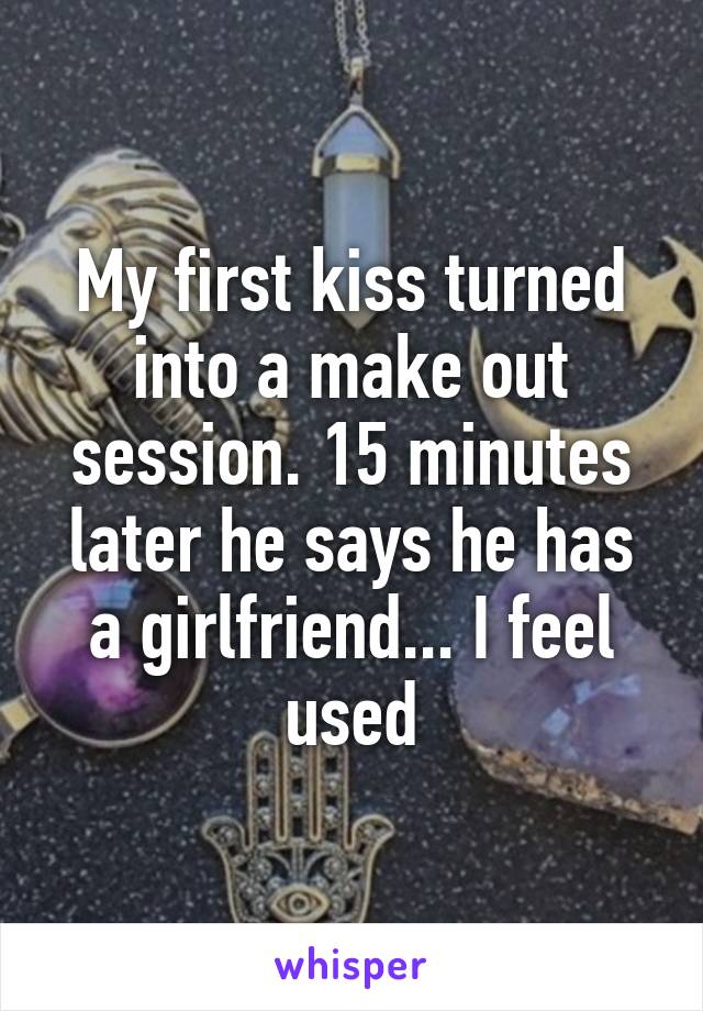 My first kiss turned into a make out session. 15 minutes later he says he has a girlfriend... I feel used