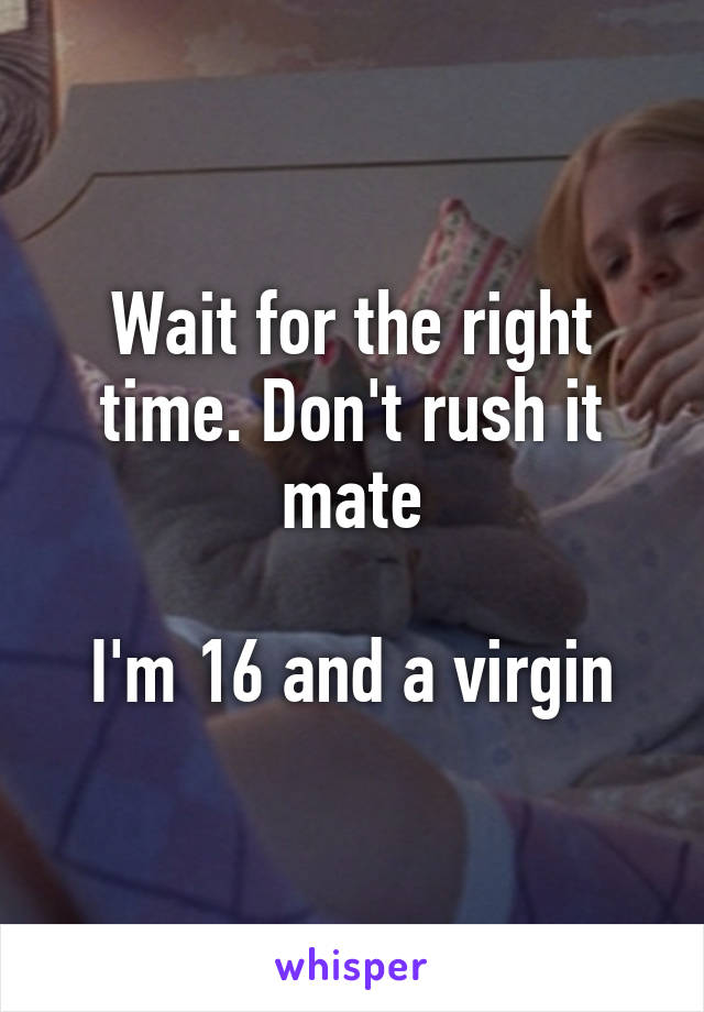 Wait for the right time. Don't rush it mate

I'm 16 and a virgin