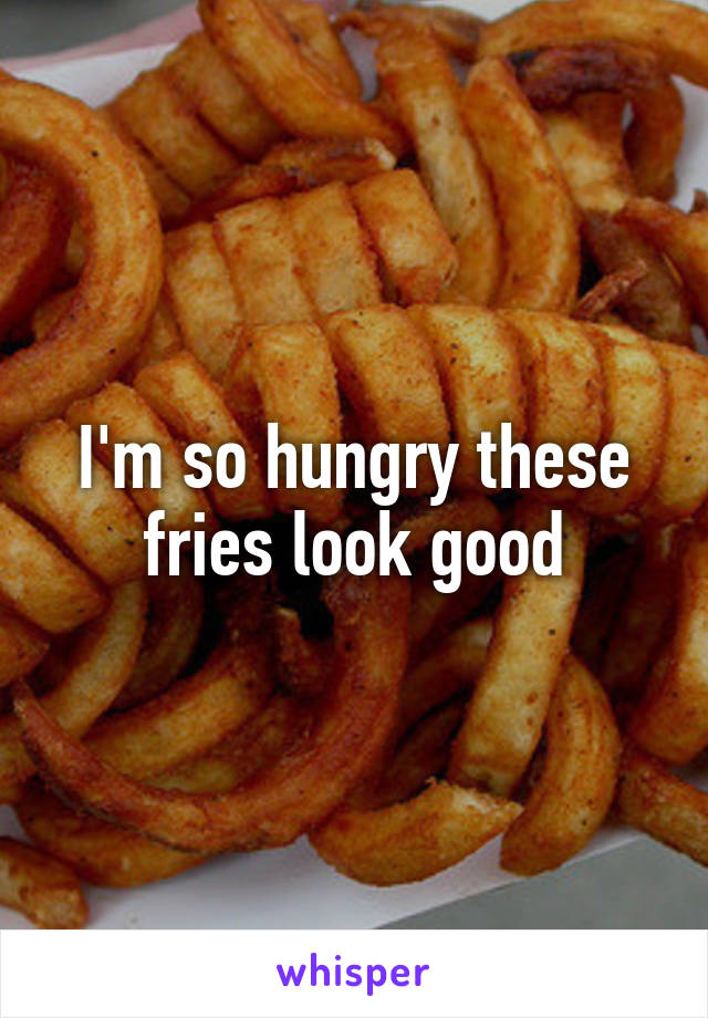 I'm so hungry these fries look good