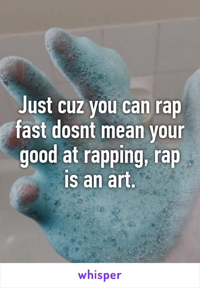 Just cuz you can rap fast dosnt mean your good at rapping, rap is an art.