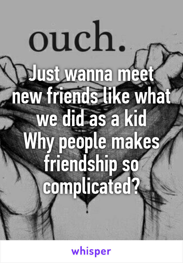 Just wanna meet new friends like what we did as a kid
Why people makes friendship so complicated?