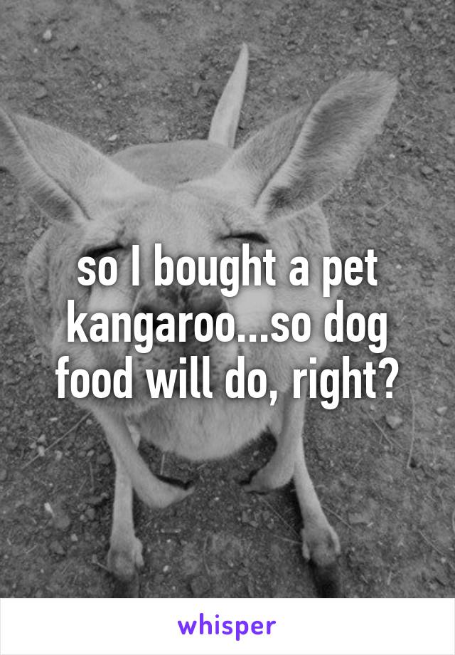 so I bought a pet kangaroo...so dog food will do, right?