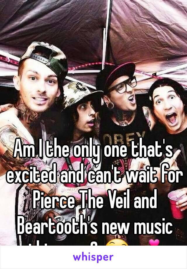 Am I the only one that's excited and can't wait for Pierce The Veil and Beartooth's new music this year? 😄💕