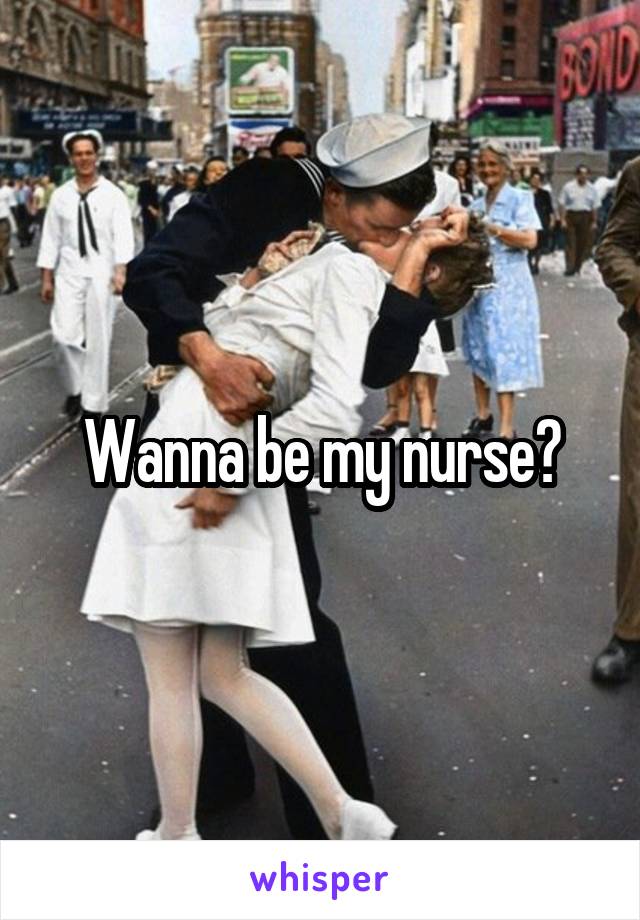 Wanna be my nurse?