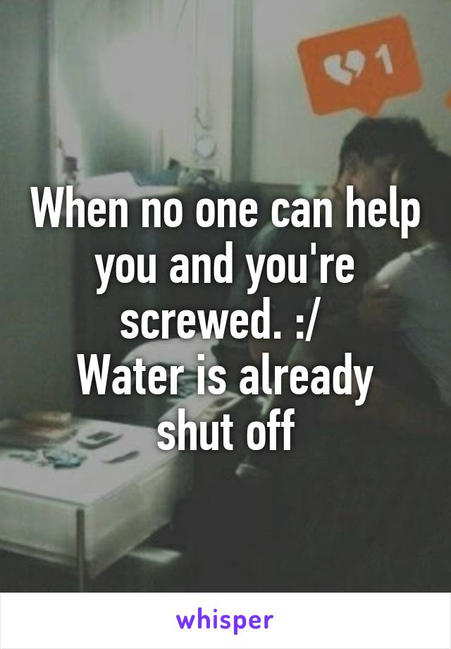 When no one can help you and you're screwed. :/ 
Water is already shut off