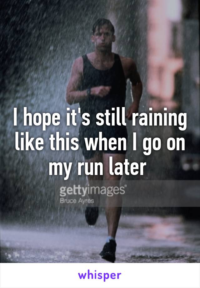 I hope it's still raining like this when I go on my run later 