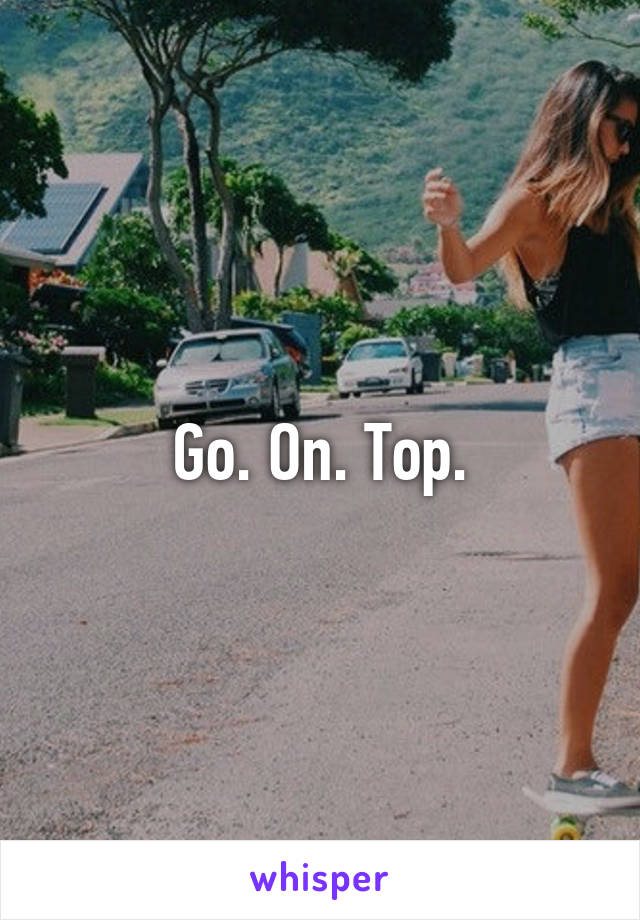 Go. On. Top.