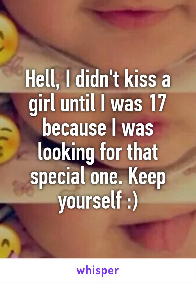 Hell, I didn't kiss a girl until I was 17 because I was looking for that special one. Keep yourself :)