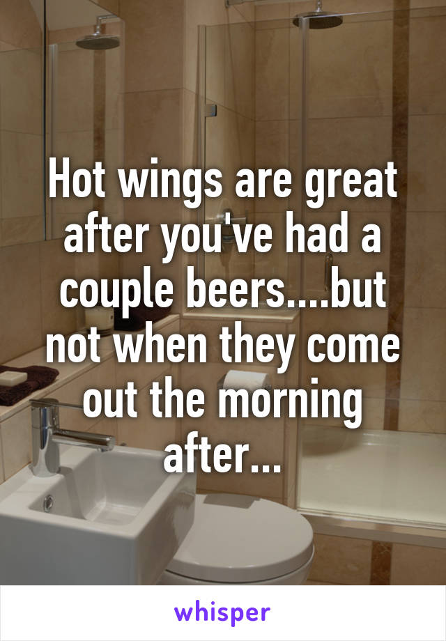 Hot wings are great after you've had a couple beers....but not when they come out the morning after...