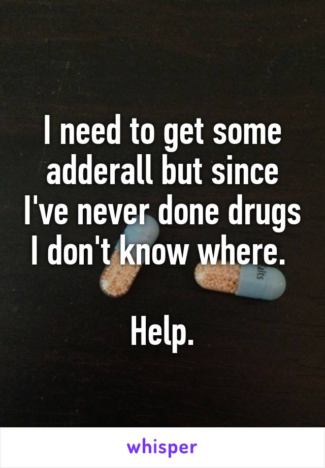 I need to get some adderall but since I've never done drugs I don't know where. 

Help.