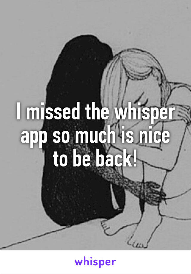 I missed the whisper app so much is nice to be back!