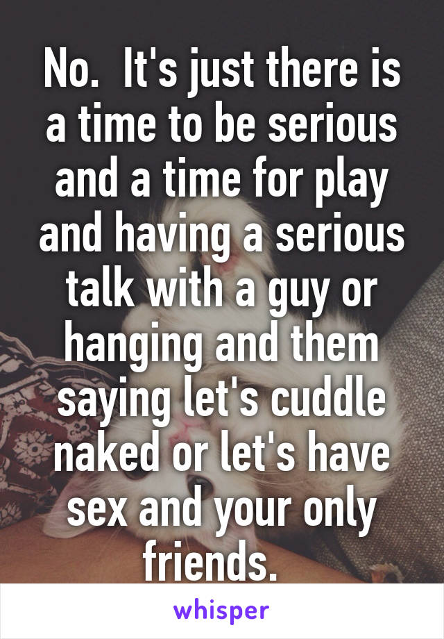 No.  It's just there is a time to be serious and a time for play and having a serious talk with a guy or hanging and them saying let's cuddle naked or let's have sex and your only friends.  