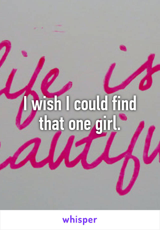 I wish I could find that one girl.