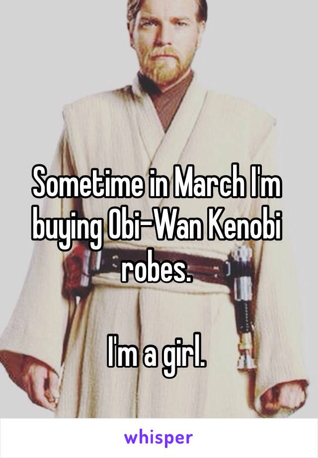 Sometime in March I'm buying Obi-Wan Kenobi robes.

I'm a girl.